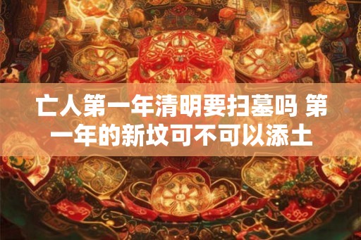 亡人第一年清明要扫墓吗 第一年的新坟可不可以添土