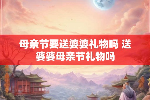 母亲节要送婆婆礼物吗 送婆婆母亲节礼物吗 母亲节要送婆婆礼物吗 送婆婆母亲节礼物吗