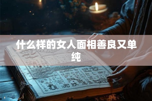 什么样的女人面相善良又单纯