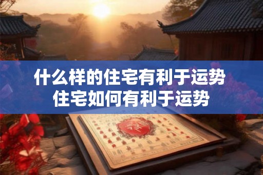 什么样的住宅有利于运势 住宅如何有利于运势