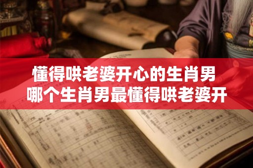 懂得哄老婆开心的生肖男 哪个生肖男最懂得哄老婆开心