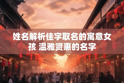 姓名解析佳字取名的寓意女孩 温雅贤惠的名字