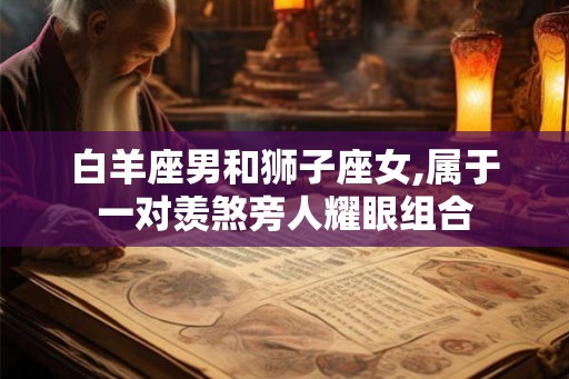 白羊座男和狮子座女,属于一对羡煞旁人耀眼组合