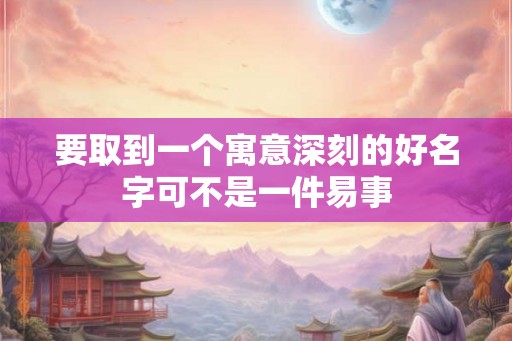 要取到一个寓意深刻的好名字可不是一件易事 要取到一个寓意深刻的好名字可不是一件易事