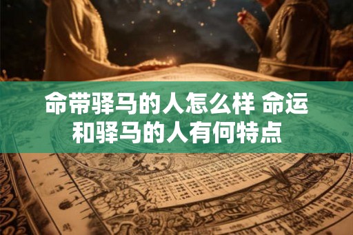 命带驿马的人怎么样 命运和驿马的人有何特点