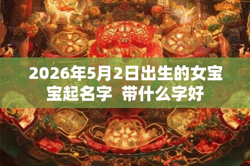 2026年5月2日出生的女宝宝起名字  带什么字好