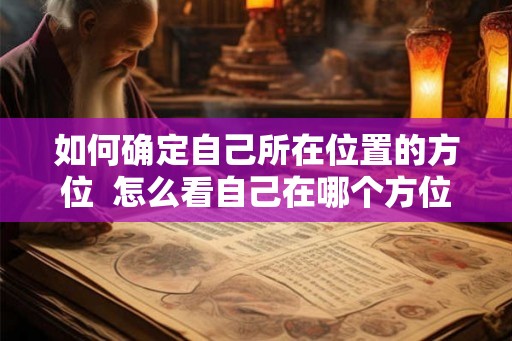 如何确定自己所在位置的方位 怎么看自己在哪个方位 如何确定自己所在位置的方位 怎么看自己在哪个方位