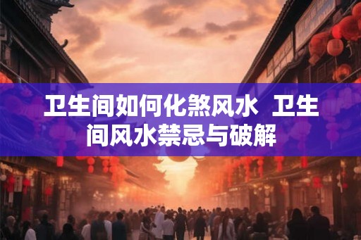 卫生间如何化煞风水  卫生间风水禁忌与破解