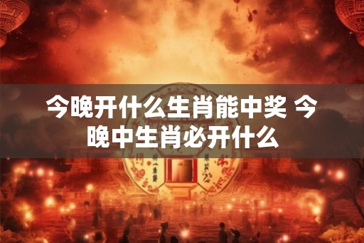 今晚开什么生肖能中奖 今晚中生肖必开什么
