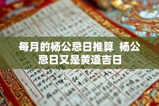 每月的杨公忌日推算  杨公忌日又是黄道吉日