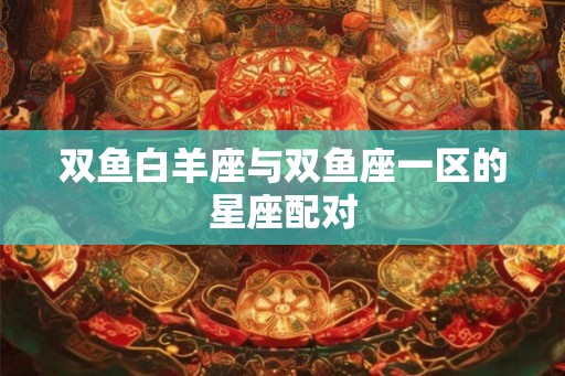 双鱼白羊座与双鱼座一区的星座配对 双鱼白羊座与双鱼座一区的星座配对