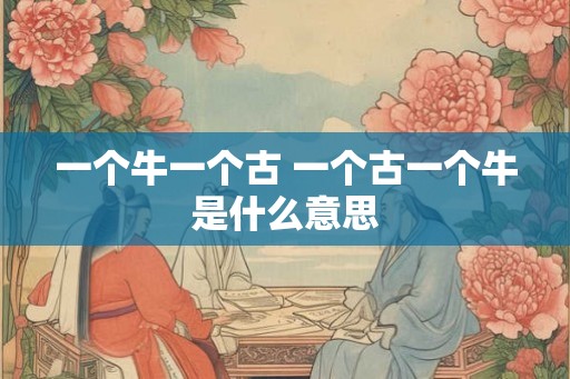 一个牛一个古 一个古一个牛是什么意思