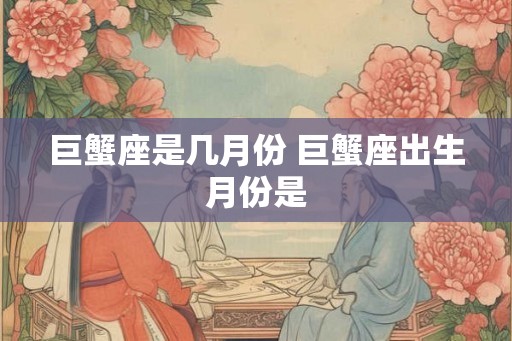 巨蟹座是几月份 巨蟹座出生月份是