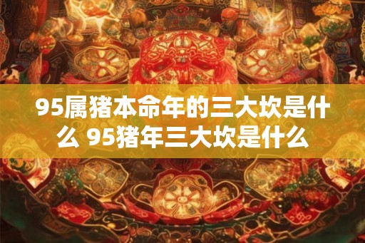 95属猪本命年的三大坎是什么 95猪年三大坎是什么