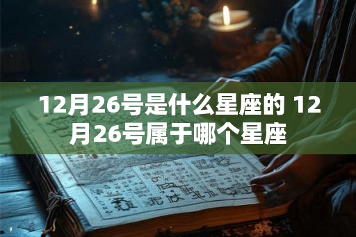 12月26号是什么星座的 12月26号属于哪个星座