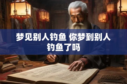 梦见别人钓鱼 你梦到别人钓鱼了吗