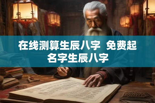 在线测算生辰八字  免费起名字生辰八字