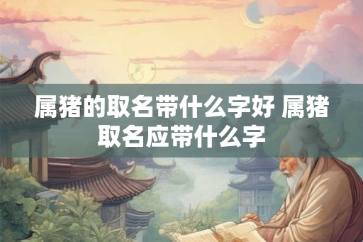 属猪的取名带什么字好 属猪取名应带什么字