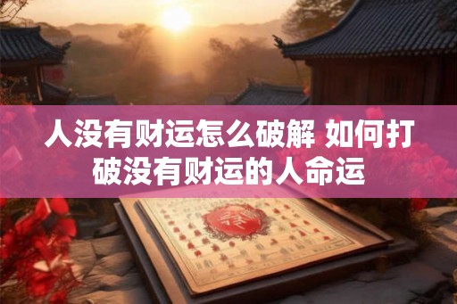 人没有财运怎么破解 如何打破没有财运的人命运 人没有财运怎么破解 如何打破没有财运的人命运