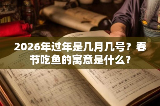 2026年过年是几月几号?春节吃鱼的寓意是什么? 2026年过年是几月几号?春节吃鱼的寓意是什么?