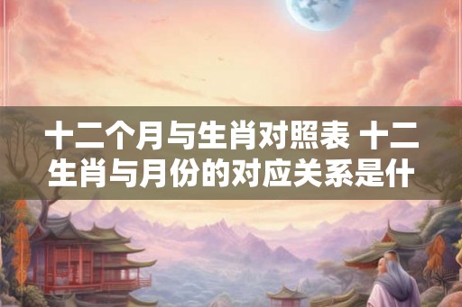 十二个月与生肖对照表 十二生肖与月份的对应关系是什么