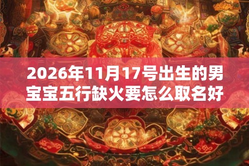 2026年11月17号出生的男宝宝五行缺火要怎么取名好 2026年11月17号出生的男宝宝五行缺火要怎么取名好