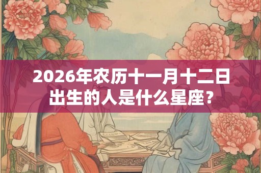2026年农历十一月十二日出生的人是什么星座? 2026年农历十一月十二日出生的人是什么星座?