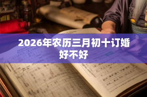 2026年农历三月初十订婚好不好