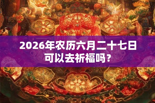 2026年农历六月二十七日可以去祈福吗? 2026年农历六月二十七日可以去祈福吗?