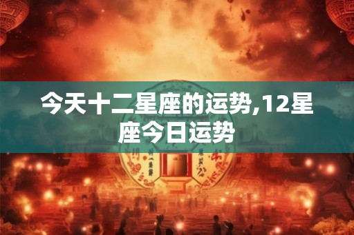 今天十二星座的运势,12星座今日运势