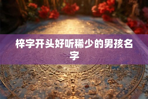 梓字开头好听稀少的男孩名字