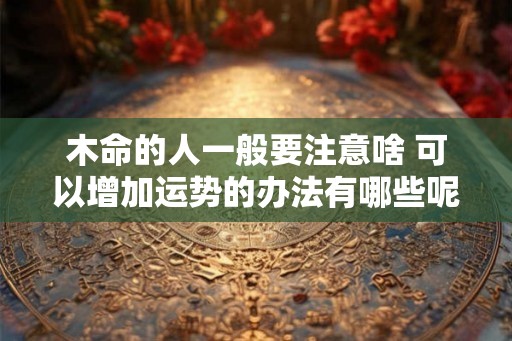 木命的人一般要注意啥 可以增加运势的办法有哪些呢