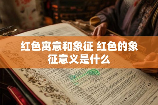 红色寓意和象征 红色的象征意义是什么