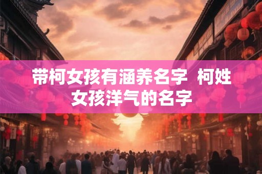 带柯女孩有涵养名字  柯姓女孩洋气的名字