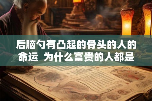 后脑勺有凸起的骨头的人的命运  为什么富贵的人都是大脑门