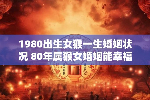 1980出生女猴一生婚姻状况 80年属猴女婚姻能幸福吗