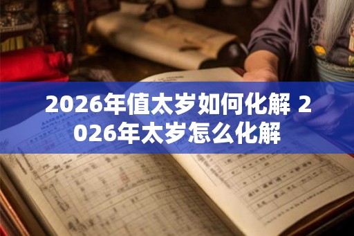 2026年值太岁如何化解 2026年太岁怎么化解