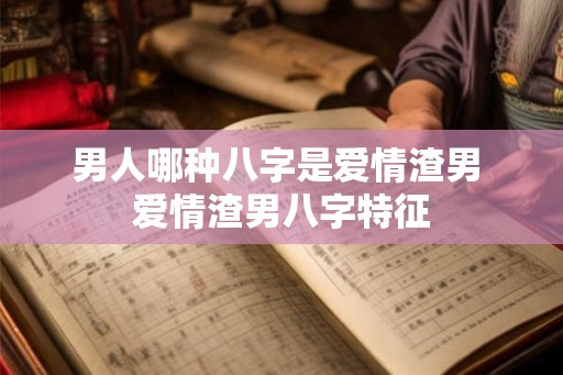男人哪种八字是爱情渣男 爱情渣男八字特征