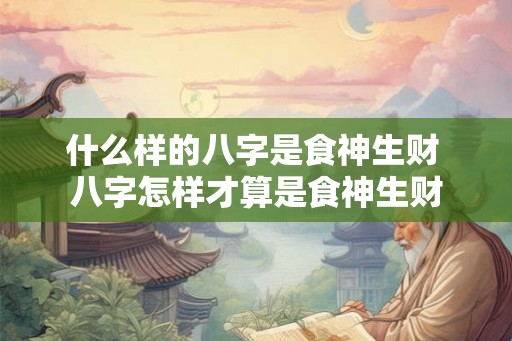 什么样的八字是食神生财 八字怎样才算是食神生财