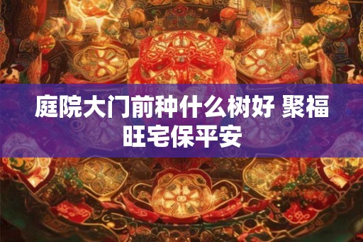 庭院大门前种什么树好 聚福旺宅保平安 庭院大门前种什么树好 聚福旺宅保平安