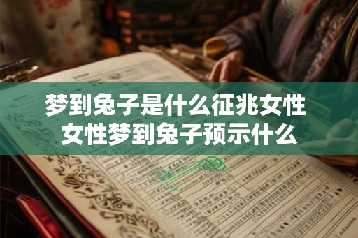 梦到兔子是什么征兆女性 女性梦到兔子预示什么