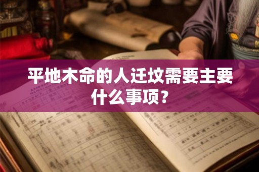 平地木命的人迁坟需要主要什么事项? 平地木命的人迁坟需要主要什么事项?