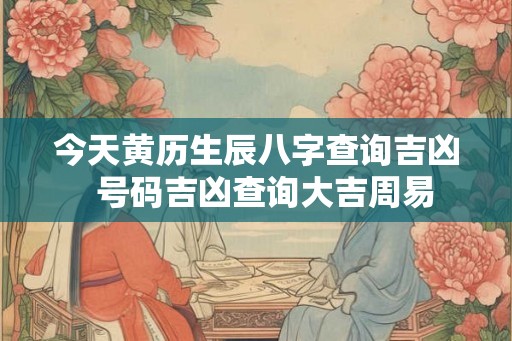 今天黄历生辰八字查询吉凶  号码吉凶查询大吉周易