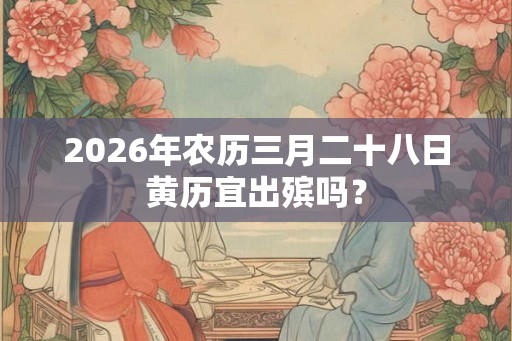 2026年农历三月二十八日黄历宜出殡吗? 2026年农历三月二十八日黄历宜出殡吗?