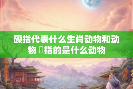 磉指代表什么生肖动物和动物 杻指的是什么动物