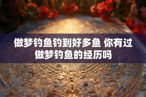 做梦钓鱼钓到好多鱼 你有过做梦钓鱼的经历吗