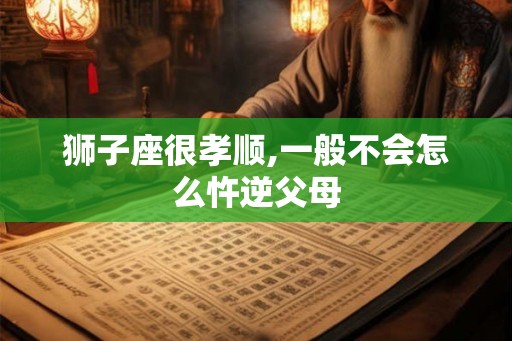 狮子座很孝顺,一般不会怎么忤逆父母