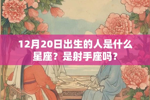12月20日出生的人是什么星座？是射手座吗？