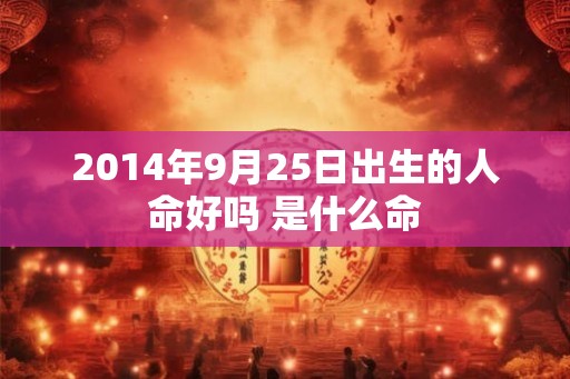 2014年9月25日出生的人命好吗 是什么命
