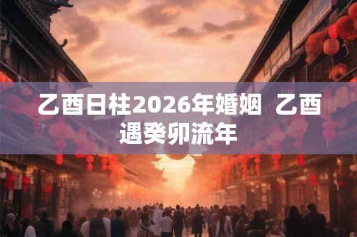 乙酉日柱2026年婚姻  乙酉遇癸卯流年